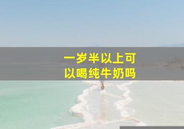 一岁半以上可以喝纯牛奶吗