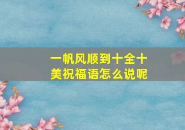 一帆风顺到十全十美祝福语怎么说呢