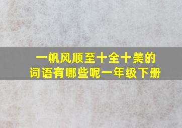 一帆风顺至十全十美的词语有哪些呢一年级下册