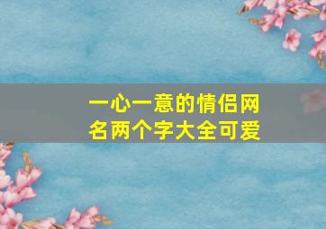 一心一意的情侣网名两个字大全可爱