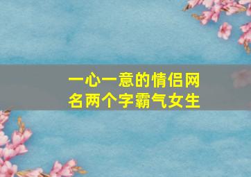 一心一意的情侣网名两个字霸气女生