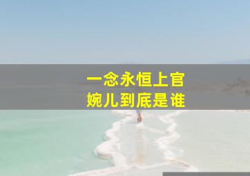 一念永恒上官婉儿到底是谁