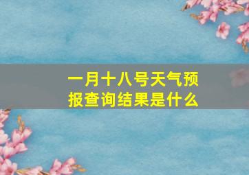 一月十八号天气预报查询结果是什么