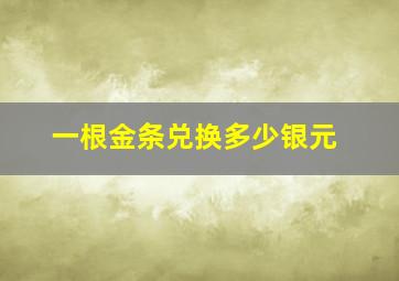 一根金条兑换多少银元