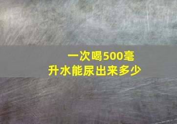 一次喝500毫升水能尿出来多少