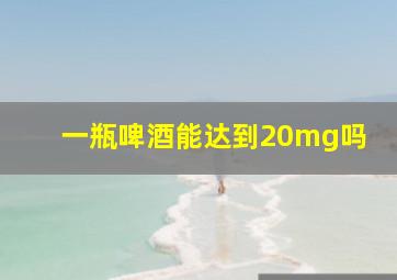 一瓶啤酒能达到20mg吗