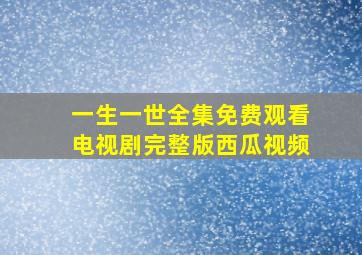 一生一世全集免费观看电视剧完整版西瓜视频