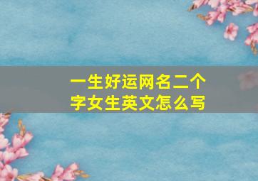 一生好运网名二个字女生英文怎么写