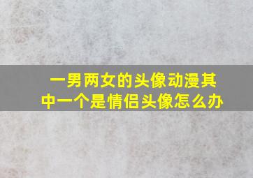 一男两女的头像动漫其中一个是情侣头像怎么办