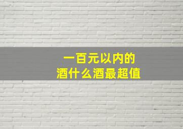 一百元以内的酒什么酒最超值