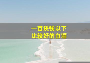 一百块钱以下比较好的白酒