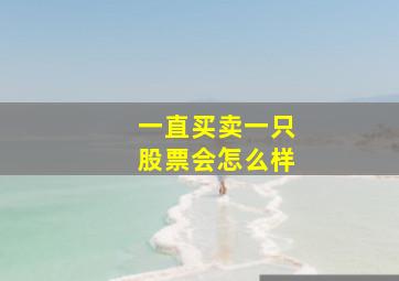 一直买卖一只股票会怎么样