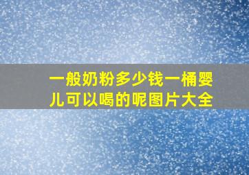 一般奶粉多少钱一桶婴儿可以喝的呢图片大全