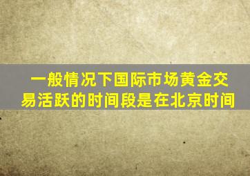 一般情况下国际市场黄金交易活跃的时间段是在北京时间