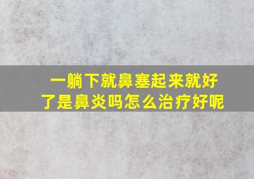 一躺下就鼻塞起来就好了是鼻炎吗怎么治疗好呢