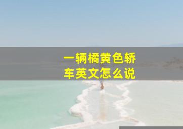 一辆橘黄色轿车英文怎么说