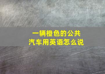 一辆橙色的公共汽车用英语怎么说