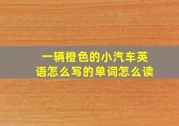 一辆橙色的小汽车英语怎么写的单词怎么读