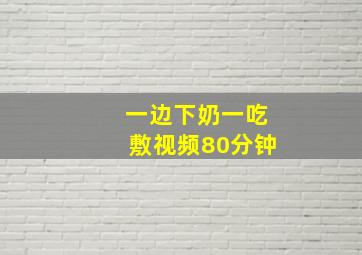 一边下奶一吃敷视频80分钟