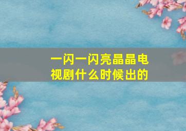 一闪一闪亮晶晶电视剧什么时候出的