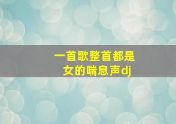 一首歌整首都是女的喘息声dj