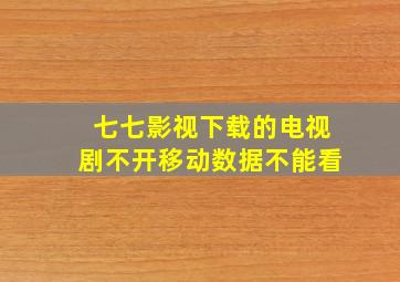 七七影视下载的电视剧不开移动数据不能看