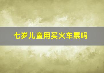 七岁儿童用买火车票吗