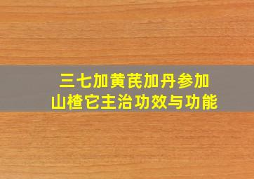 三七加黄芪加丹参加山楂它主治功效与功能