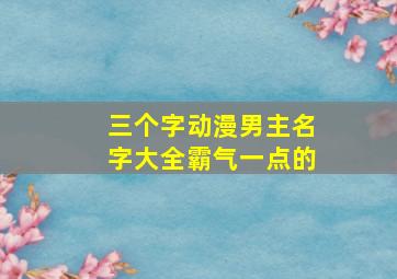 三个字动漫男主名字大全霸气一点的