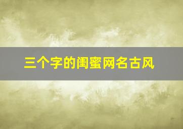 三个字的闺蜜网名古风