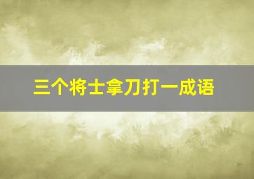 三个将士拿刀打一成语