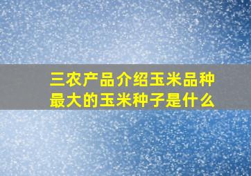 三农产品介绍玉米品种最大的玉米种子是什么