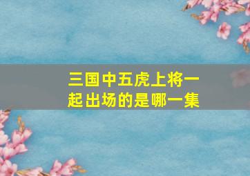 三国中五虎上将一起出场的是哪一集