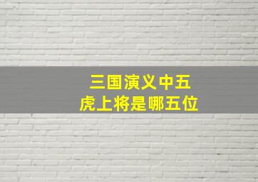 三国演义中五虎上将是哪五位