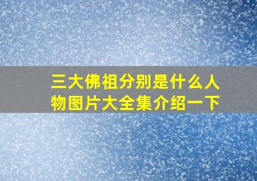 三大佛祖分别是什么人物图片大全集介绍一下