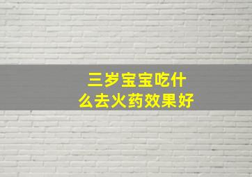 三岁宝宝吃什么去火药效果好