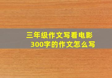 三年级作文写看电影300字的作文怎么写