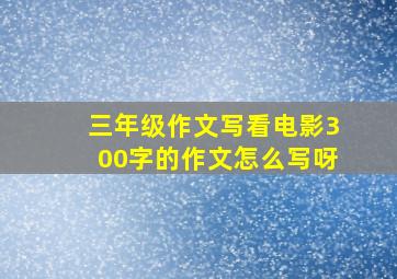 三年级作文写看电影300字的作文怎么写呀