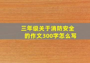 三年级关于消防安全的作文300字怎么写