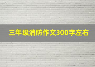 三年级消防作文300字左右