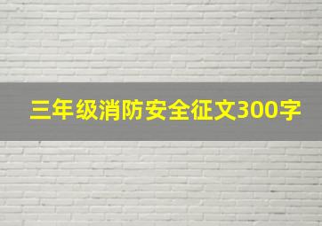 三年级消防安全征文300字