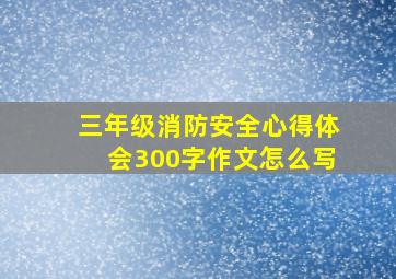 三年级消防安全心得体会300字作文怎么写