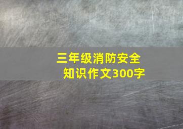 三年级消防安全知识作文300字