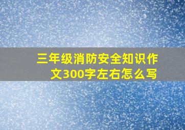 三年级消防安全知识作文300字左右怎么写