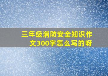 三年级消防安全知识作文300字怎么写的呀