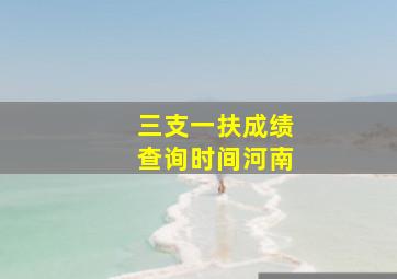 三支一扶成绩查询时间河南