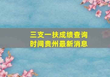 三支一扶成绩查询时间贵州最新消息