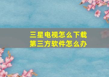 三星电视怎么下载第三方软件怎么办