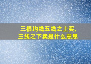 三根均线五线之上买,三线之下卖是什么意思