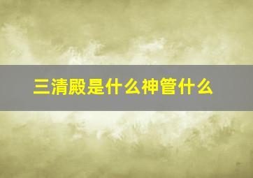 三清殿是什么神管什么